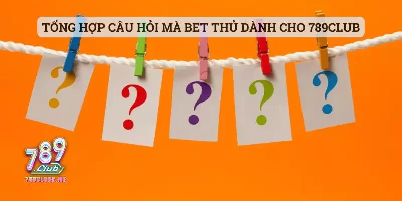 Tổng hợp câu hỏi mà bet thủ dành cho 789club